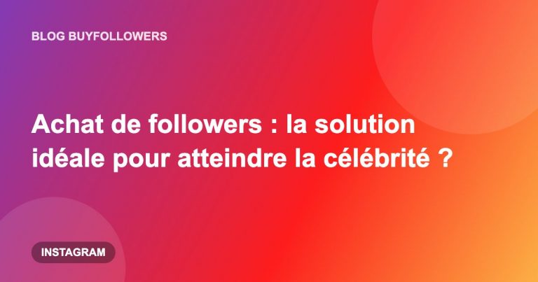 Achat de followers : la solution idéale pour atteindre la célébrité ?